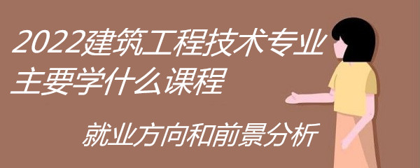 2023建筑工程技术专业主要学什么课程就业方向和前景分析(图1)